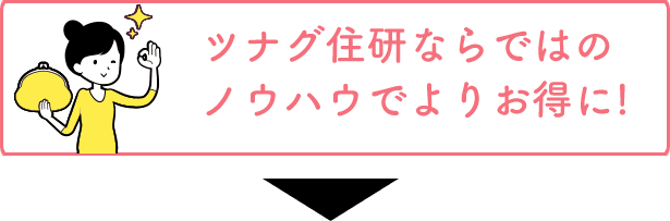 ツナグ住研ならではのノウハウでよりお得に!