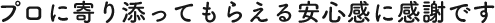 プロに寄り添ってもらえる安心感に感謝です