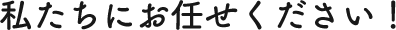 担当の私にお任せください！