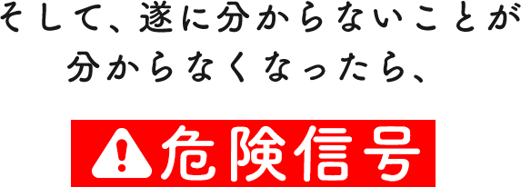 そして、遂にわかないことが分からなくなったら、危険信号